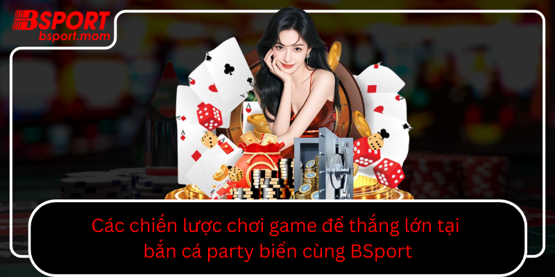 Cac Chien Luoc Choi Game De Thang Lon Tai Ban Ca Party Bien Cung Bsport0