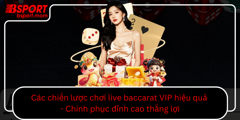 Cac Chien Luoc Choi Live Baccarat Vip Hieu Qua Chinh Phuc Dinh Cao Thang Loi0