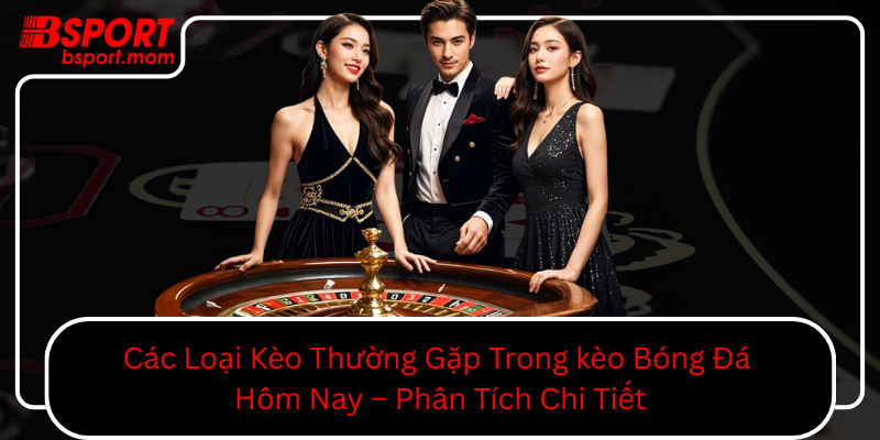 Cac Loai Keo Thuong Gap Trong Keo Bong Da Hom Nay Phan Tich Chi Tiet0