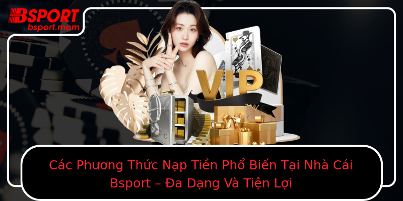 Các Phương Thức Nạp Tiền Phổ Biến Tại Nhà Cái Bsport – Đa Dạng Và Tiện Lợi