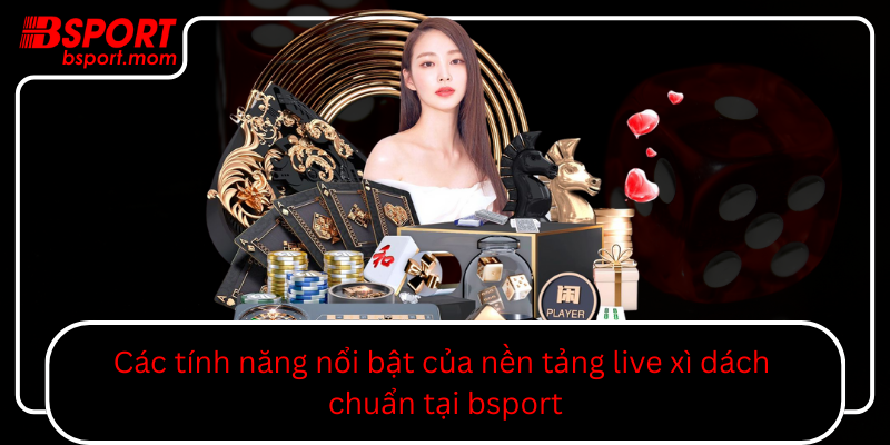 Cac Tinh Nang Noi Bat Cua Nen Tang Live Xi Dach Chuan Tai Bsport0