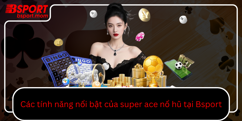 Cac Tinh Nang Noi Bat Cua Super Ace No Hu Tai Bsport0