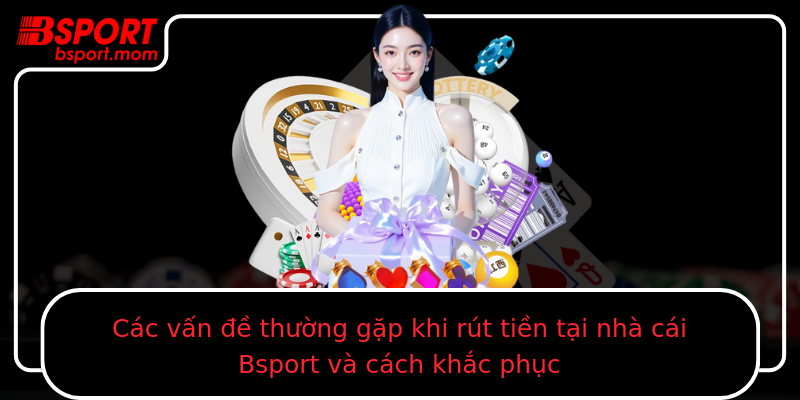 Các vấn đề thường gặp khi rút tiền tại nhà cái Bsport và cách khắc phục