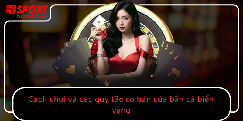 Cách chơi và các quy tắc cơ bản của bắn cá biển vàng