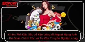 Kham Pha Ac Sac Ve Keo Bong A Ngoai Hang Anh Du Oan Chinh Xac Va Tu Van Chuyen Nghiep Cung Bsport