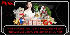 Kham Pha Cach Thuc Thanh Cong Cua Ai Ly Bsport Noi Cung Cap Dich Vu At Niem Tin Toi Uu Nhat