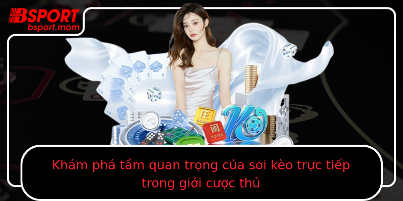 Khám phá tầm quan trọng của soi kèo trực tiếp trong giới cược thủ