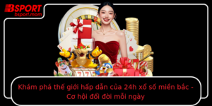 Kham Pha The Gioi Hap Dan Cua 24H Xo So Mien Bac Co Hoi Oi Oi Moi Ngay