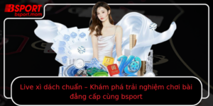 Live Xi Dach Chuan Kham Pha Trai Nghiem Choi Bai Ang Cap Cung Bsport