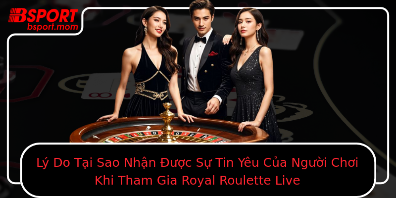 Lý Do Tại Sao Nhận Được Sự Tin Yêu Của Người Chơi Khi Tham Gia Royal Roulette Live