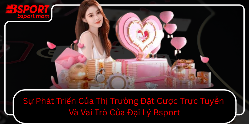Su Phat Trien Cua Thi Truong Dat Cuoc Truc Tuyen Va Vai Tro Cua Dai Ly Bsport0