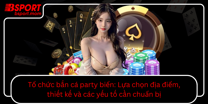 To Chuc Ban Ca Party Bien Lua Chon Dia Diem Thiet Ke Va Cac Yeu To Can Chuan Bi0