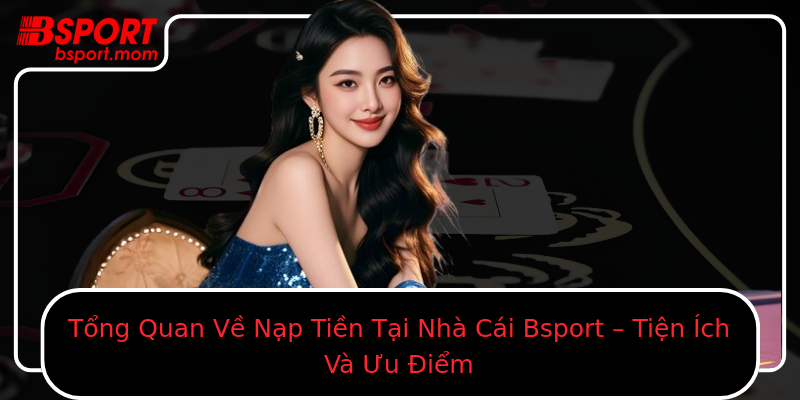 Tổng Quan Về Nạp Tiền Tại Nhà Cái Bsport – Tiện Ích Và Ưu Điểm