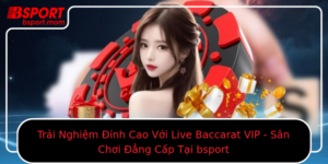 Trai Nghiem Inh Cao Voi Live Baccarat Vip San Choi Ang Cap Tai Bsport